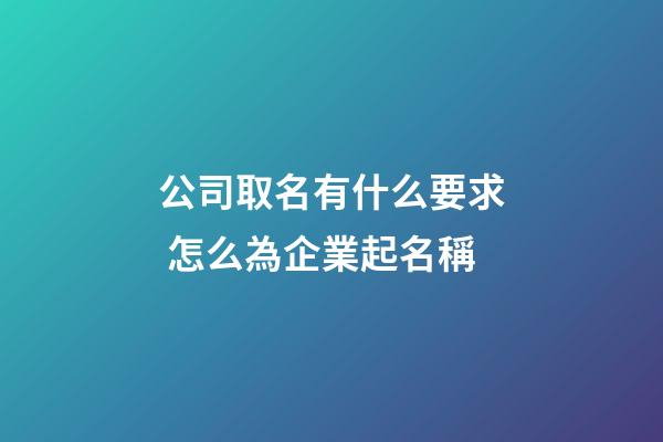 公司取名有什么要求 怎么為企業起名稱-第1張-公司起名-玄機派